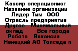 Кассир-операционист › Название организации ­ Лидер Тим, ООО › Отрасль предприятия ­ Другое › Минимальный оклад ­ 1 - Все города Работа » Вакансии   . Ненецкий АО,Топседа п.